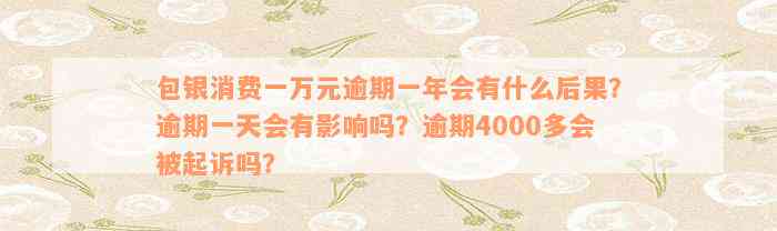 包银消费一万元逾期一年会有什么后果？逾期一天会有影响吗？逾期4000多会被起诉吗？