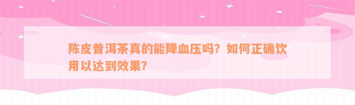 陈皮普洱茶真的能降血压吗？如何正确饮用以达到效果？