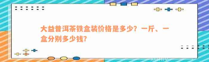 大益普洱茶铁盒装价格是多少？一斤、一盒分别多少钱？