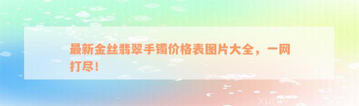 最新金丝翡翠手镯价格表图片大全，一网打尽！