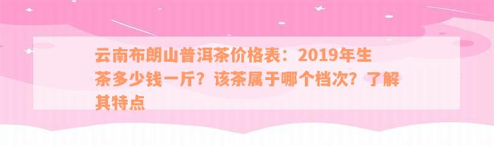 云南布朗山普洱茶价格表：2019年生茶多少钱一斤？该茶属于哪个档次？了解其特点