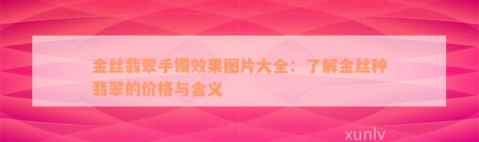 金丝翡翠手镯效果图片大全：了解金丝种翡翠的价格与含义