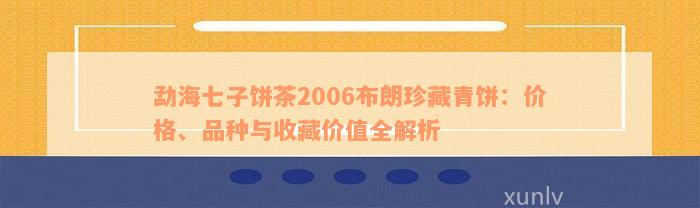 勐海七子饼茶2006布朗珍藏青饼：价格、品种与收藏价值全解析