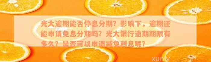 光大逾期能否停息分期？影响下，逾期还能申请免息分期吗？光大银行逾期期限有多久？是否可以申请减免利息呢？