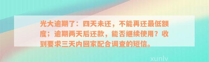 光大逾期了：四天未还，不能再还最低额度；逾期两天后还款，能否继续使用？收到要求三天内回家配合调查的短信。