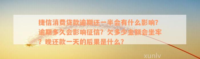 捷信消费贷款逾期还一半会有什么影响？逾期多久会影响征信？欠多少金额会坐牢？晚还款一天的后果是什么？