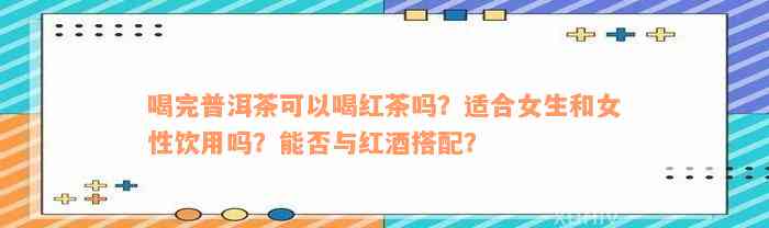 喝完普洱茶可以喝红茶吗？适合女生和女性饮用吗？能否与红酒搭配？