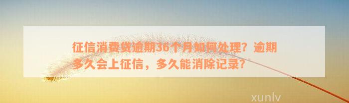 征信消费贷逾期36个月如何处理？逾期多久会上征信，多久能消除记录？