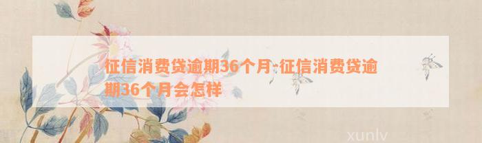 征信消费贷逾期36个月-征信消费贷逾期36个月会怎样