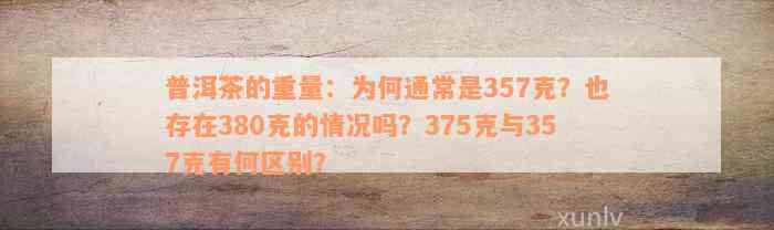 普洱茶的重量：为何通常是357克？也存在380克的情况吗？375克与357克有何区别？