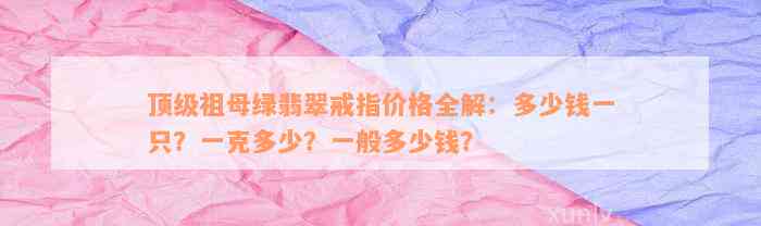 顶级祖母绿翡翠戒指价格全解：多少钱一只？一克多少？一般多少钱？