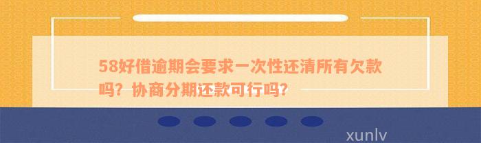 58好借逾期会要求一次性还清所有欠款吗？协商分期还款可行吗？