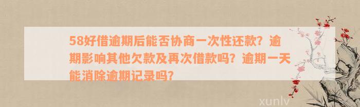 58好借逾期后能否协商一次性还款？逾期影响其他欠款及再次借款吗？逾期一天能消除逾期记录吗？