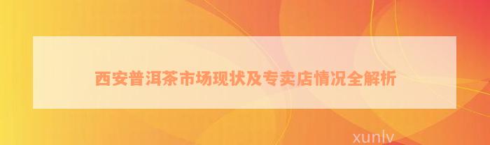 西安普洱茶市场现状及专卖店情况全解析