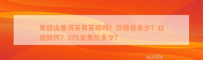 景迈山普洱茶有茶砖吗？价格是多少？口感如何？375克售价多少？