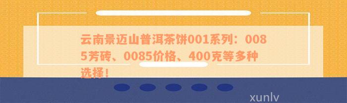 云南景迈山普洱茶饼001系列：0085芳砖、0085价格、400克等多种选择！