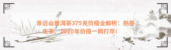 景迈山普洱茶375克价格全解析：熟茶、生茶、2020年价格一网打尽！