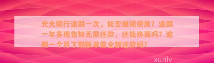 光大银行逾期一次，能否继续使用？逾期一年多现告知无需还款，还能协商吗？逾期一个月下期账单需全额还款吗？