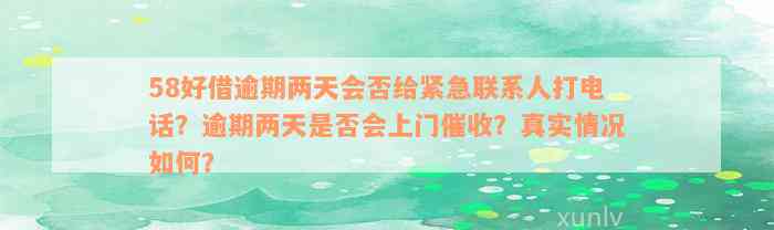 58好借逾期两天会否给紧急联系人打电话？逾期两天是否会上门催收？真实情况如何？