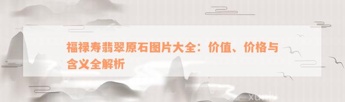 福禄寿翡翠原石图片大全：价值、价格与含义全解析