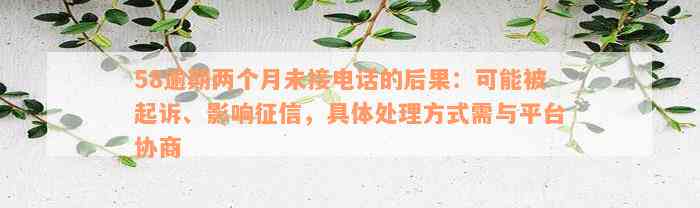 58逾期两个月未接电话的后果：可能被起诉、影响征信，具体处理方式需与平台协商