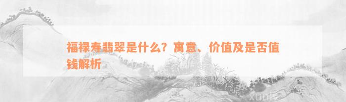 福禄寿翡翠是什么？寓意、价值及是否值钱解析