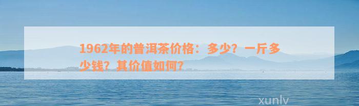 1962年的普洱茶价格：多少？一斤多少钱？其价值如何？