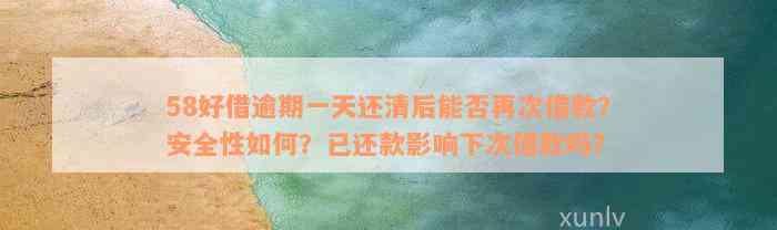 58好借逾期一天还清后能否再次借款？安全性如何？已还款影响下次借款吗？