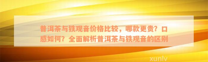 普洱茶与铁观音价格比较，哪款更贵？口感如何？全面解析普洱茶与铁观音的区别