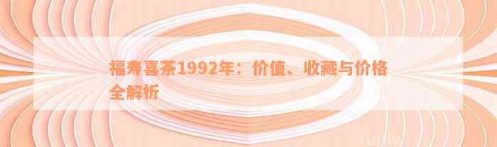 福寿喜茶1992年：价值、收藏与价格全解析