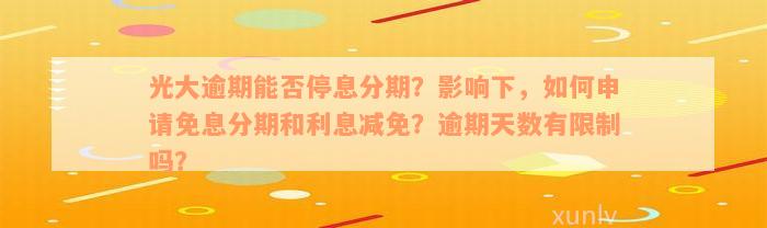 光大逾期能否停息分期？影响下，如何申请免息分期和利息减免？逾期天数有限制吗？