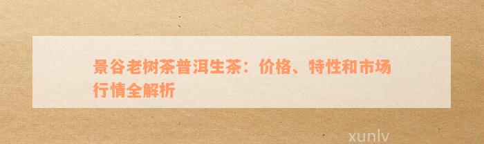 景谷老树茶普洱生茶：价格、特性和市场行情全解析