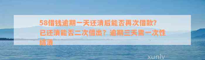 58借钱逾期一天还清后能否再次借款？已还清能否二次借出？逾期三天需一次性结清