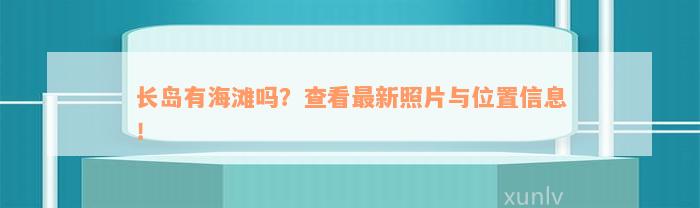 长岛有海滩吗？查看最新照片与位置信息！