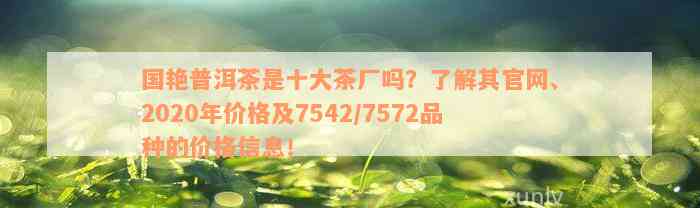 国艳普洱茶是十大茶厂吗？了解其官网、2020年价格及7542/7572品种的价格信息！