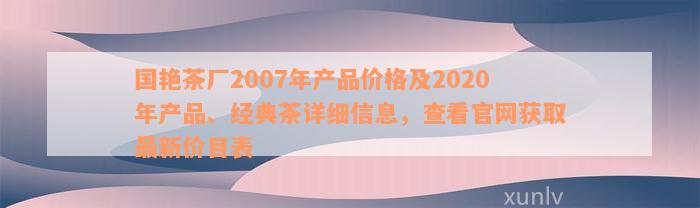 国艳茶厂2007年产品价格及2020年产品、经典茶详细信息，查看官网获取最新价目表