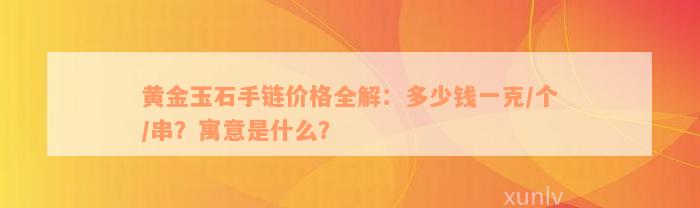 黄金玉石手链价格全解：多少钱一克/个/串？寓意是什么？