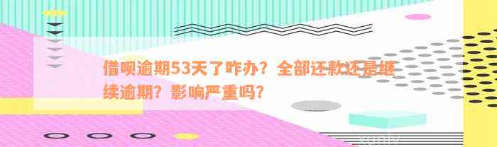 借呗逾期53天了咋办？全部还款还是继续逾期？影响严重吗？