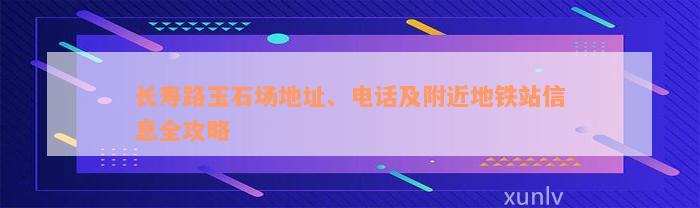 长寿路玉石场地址、电话及附近地铁站信息全攻略