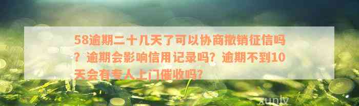 58逾期二十几天了可以协商撤销征信吗？逾期会影响信用记录吗？逾期不到10天会有专人上门催收吗？