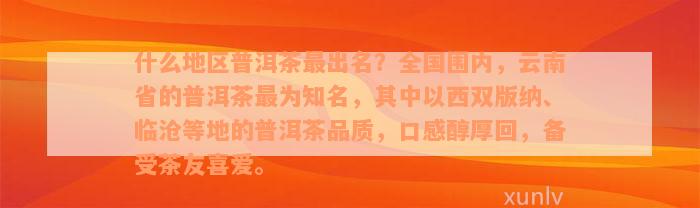 什么地区普洱茶最出名？全国围内，云南省的普洱茶最为知名，其中以西双版纳、临沧等地的普洱茶品质，口感醇厚回，备受茶友喜爱。