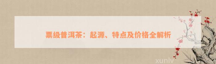 票级普洱茶：起源、特点及价格全解析