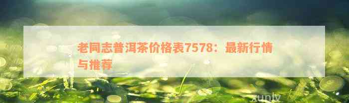 老同志普洱茶价格表7578：最新行情与推荐