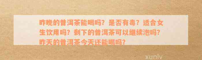 昨晚的普洱茶能喝吗？是否有毒？适合女生饮用吗？剩下的普洱茶可以继续泡吗？昨天的普洱茶今天还能喝吗？