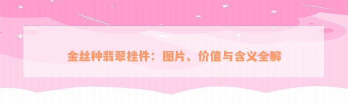 金丝种翡翠挂件：图片、价值与含义全解