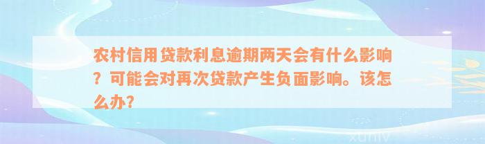 农村信用贷款利息逾期两天会有什么影响？可能会对再次贷款产生负面影响。该怎么办？