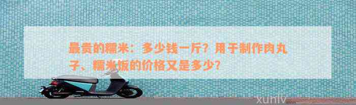 最贵的糯米：多少钱一斤？用于制作肉丸子、糯米饭的价格又是多少？