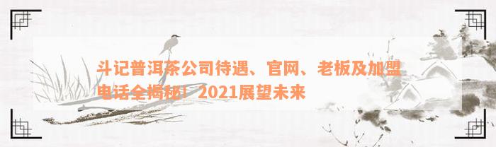 斗记普洱茶公司待遇、官网、老板及加盟电话全揭秘！2021展望未来