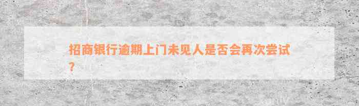 招商银行逾期上门未见人是否会再次尝试？