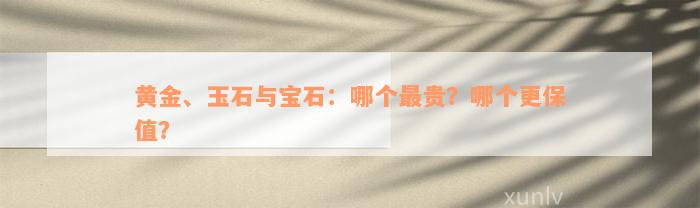 黄金、玉石与宝石：哪个最贵？哪个更保值？